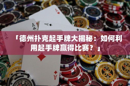 「德州撲克起手牌大揭秘：如何利用起手牌贏得比賽？」