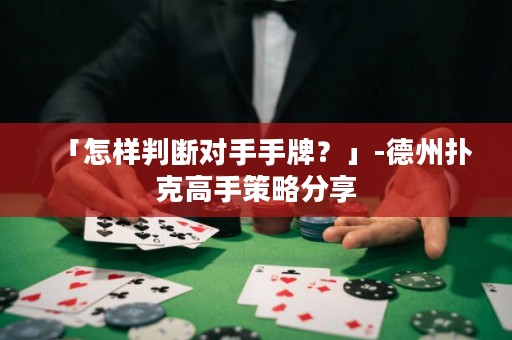 「怎樣判斷對手手牌？」-德州撲克高手策略分享
