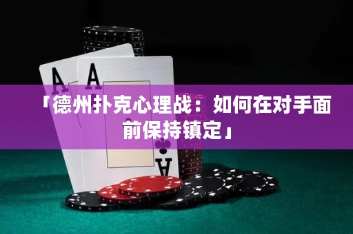 「德州撲克心理戰(zhàn)：如何在對手面前保持鎮(zhèn)定」