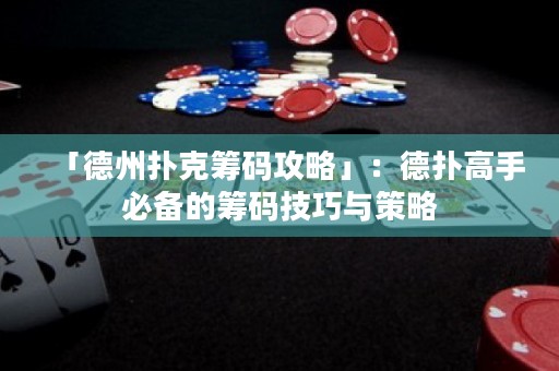 「德州撲克籌碼攻略」：德?lián)涓呤直貍涞幕I碼技巧與策略
