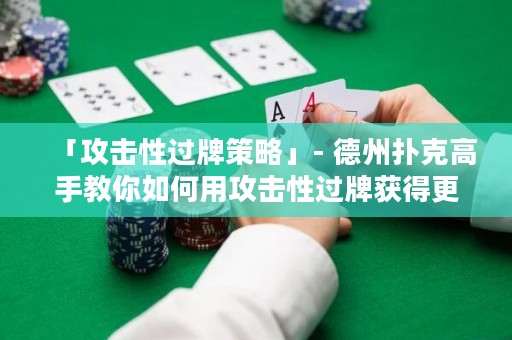 「攻擊性過牌策略」- 德州撲克高手教你如何用攻擊性過牌獲得更多籌碼！
