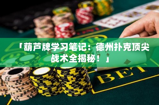 「葫蘆牌學(xué)習(xí)筆記：德州撲克頂尖戰(zhàn)術(shù)全揭秘！」