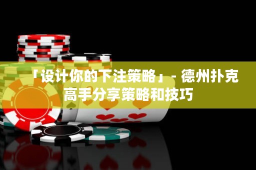 「設(shè)計(jì)你的下注策略」- 德州撲克高手分享策略和技巧