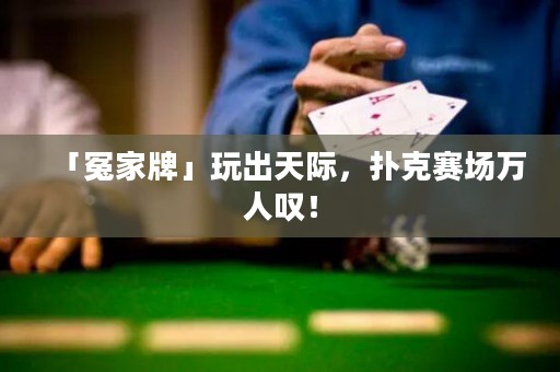 「冤家牌」玩出天際，撲克賽場(chǎng)萬(wàn)人嘆！