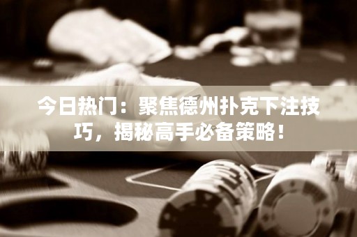 今日熱門：聚焦德州撲克下注技巧，揭秘高手必備策略！