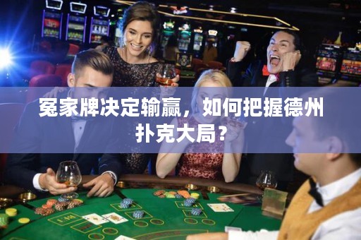 冤家牌決定輸贏，如何把握德州撲克大局？