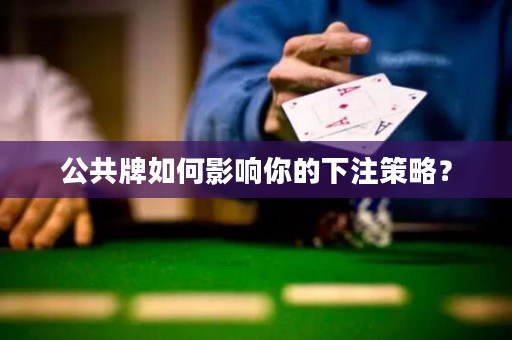公共牌如何影響你的下注策略？