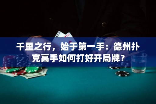 千里之行，始于第一手：德州撲克高手如何打好開局牌？