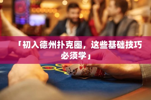 「初入德州撲克圈，這些基礎(chǔ)技巧必須學(xué)」