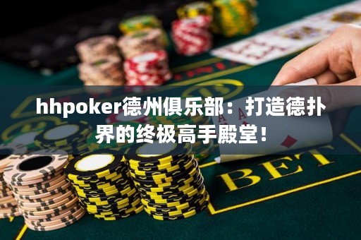 hhpoker德州俱樂部：打造德?lián)浣绲慕K極高手殿堂！