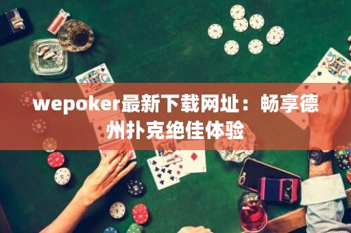 wepoker最新下載網(wǎng)址：暢享德州撲克絕佳體驗(yàn)