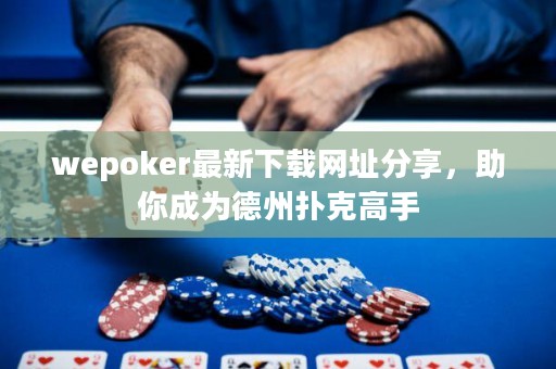 wepoker最新下載網(wǎng)址分享，助你成為德州撲克高手
