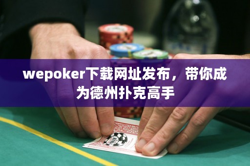 wepoker下載網(wǎng)址發(fā)布，帶你成為德州撲克高手