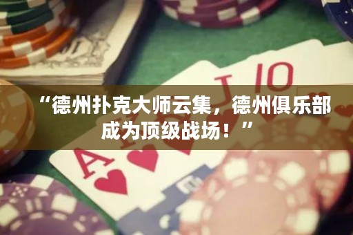 “德州撲克大師云集，德州俱樂部成為頂級(jí)戰(zhàn)場(chǎng)！”