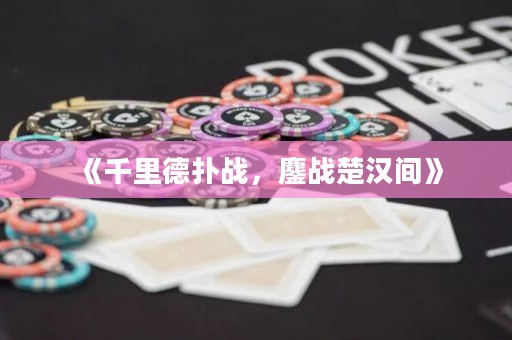 《千里德?lián)鋺?zhàn)，鏖戰(zhàn)楚漢間》