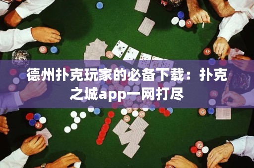 德州撲克玩家的必備下載：撲克之城app一網(wǎng)打盡