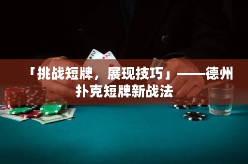 「挑戰(zhàn)短牌，展現(xiàn)技巧」——德州撲克短牌新戰(zhàn)法