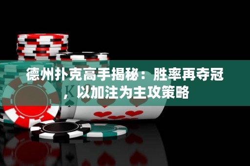 德州撲克高手揭秘：勝率再奪冠，以加注為主攻策略