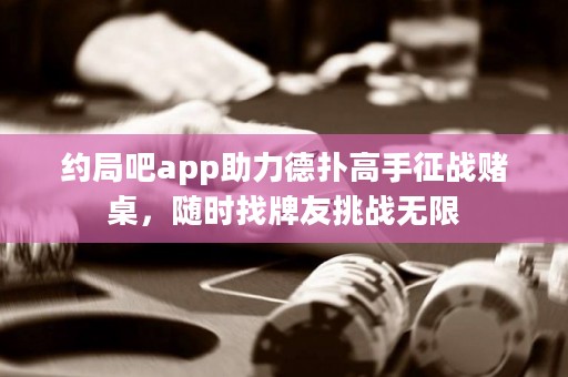 約局吧app助力德?lián)涓呤终鲬?zhàn)賭桌，隨時找牌友挑戰(zhàn)無限