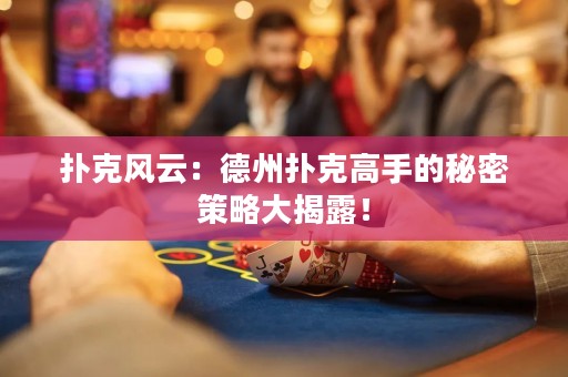 撲克風(fēng)云：德州撲克高手的秘密策略大揭露！