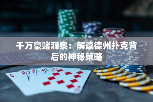千萬豪賭洞察：解讀德州撲克背后的神秘策略