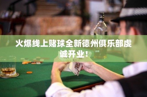 火爆線上賭球全新德州俱樂(lè)部虔誠(chéng)開(kāi)業(yè)！
