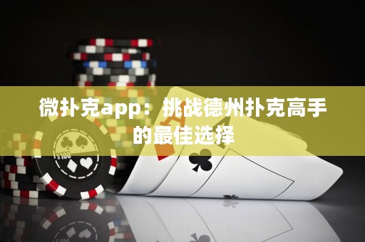 微撲克app：挑戰(zhàn)德州撲克高手的最佳選擇