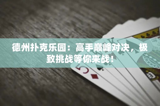 德州撲克樂園：高手巔峰對(duì)決，極致挑戰(zhàn)等你來戰(zhàn)！