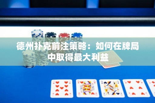 德州撲克前注策略：如何在牌局中取得最大利益