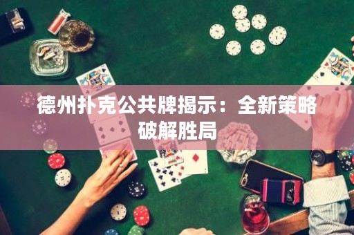 德州撲克公共牌揭示：全新策略破解勝局