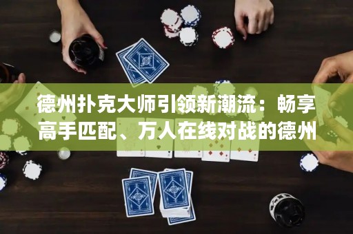 德州撲克大師引領(lǐng)新潮流：暢享高手匹配、萬(wàn)人在線對(duì)戰(zhàn)的德州撲克app！