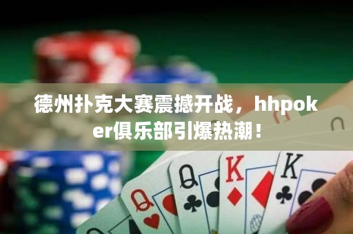 德州撲克大賽震撼開(kāi)戰(zhàn)，hhpoker俱樂(lè)部引爆熱潮！