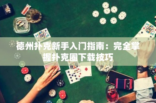 德州撲克新手入門指南：完全掌握撲克圈下載技巧