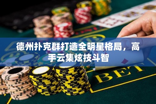 德州撲克群打造全明星格局，高手云集炫技斗智