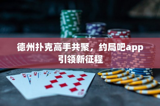 德州撲克高手共聚，約局吧app引領(lǐng)新征程