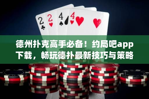 德州撲克高手必備！約局吧app下載，暢玩德?lián)渥钚录记膳c策略！