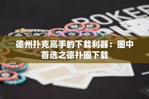 德州撲克高手的下載利器：圈中首選之德?lián)淙ο螺d