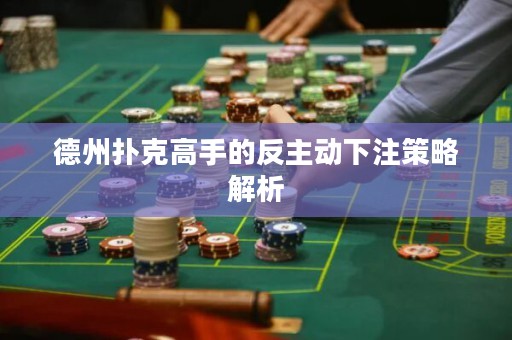 德州撲克高手的反主動下注策略解析
