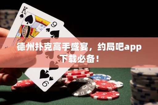 德州撲克高手盛宴，約局吧app下載必備！