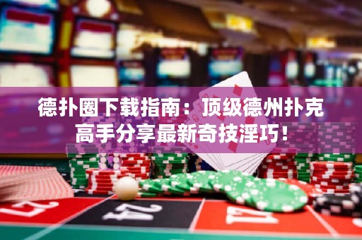 德?lián)淙ο螺d指南：頂級德州撲克高手分享最新奇技淫巧！