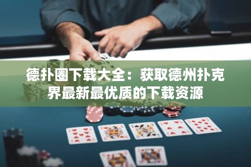 德?lián)淙ο螺d大全：獲取德州撲克界最新最優(yōu)質(zhì)的下載資源