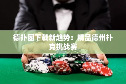 德?lián)淙ο螺d新趨勢：精品德州撲克挑戰(zhàn)賽
