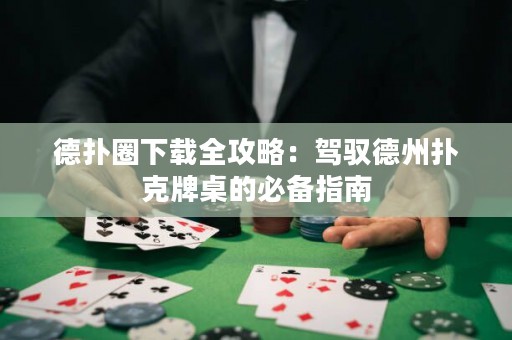 德?lián)淙ο螺d全攻略：駕馭德州撲克牌桌的必備指南