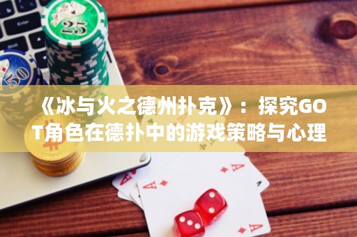 《冰與火之德州撲克》：探究GOT角色在德?lián)渲械挠螒虿呗耘c心理戰(zhàn)術(shù)
