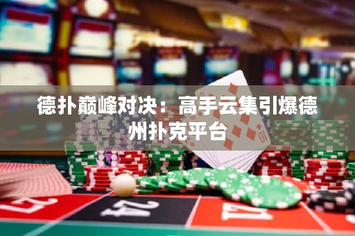 德?lián)鋷p峰對(duì)決：高手云集引爆德州撲克平臺(tái)