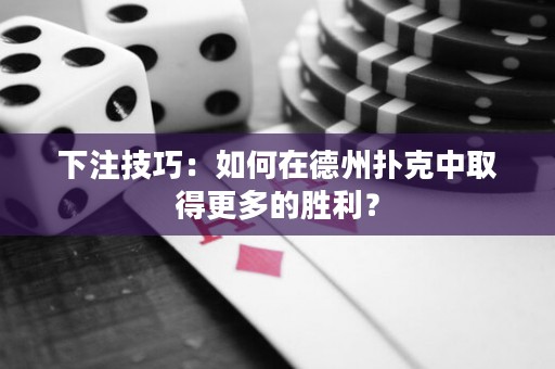 下注技巧：如何在德州撲克中取得更多的勝利？