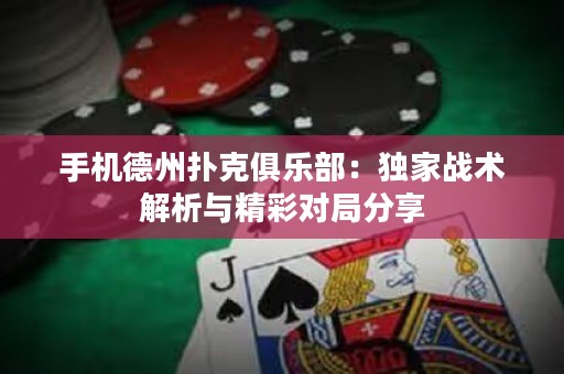 手機(jī)德州撲克俱樂(lè)部：獨(dú)家戰(zhàn)術(shù)解析與精彩對(duì)局分享
