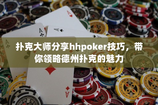 撲克大師分享hhpoker技巧，帶你領(lǐng)略德州撲克的魅力