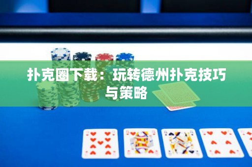 撲克圈下載：玩轉(zhuǎn)德州撲克技巧與策略