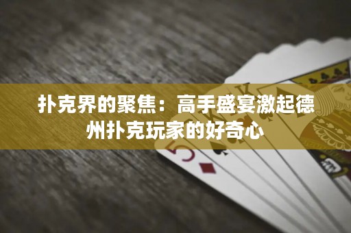 撲克界的聚焦：高手盛宴激起德州撲克玩家的好奇心